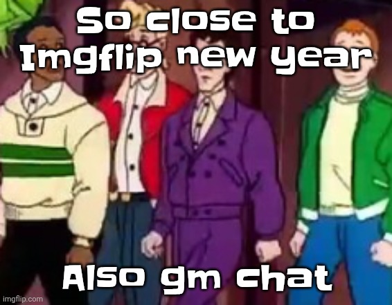 nice outfits guys | So close to Imgflip new year; Also gm chat | image tagged in nice outfits guys | made w/ Imgflip meme maker
