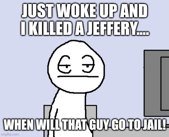 Bored of this crap | JUST WOKE UP AND I KILLED A JEFFERY.... WHEN WILL THAT GUY GO TO JAIL! | image tagged in bored of this crap | made w/ Imgflip meme maker
