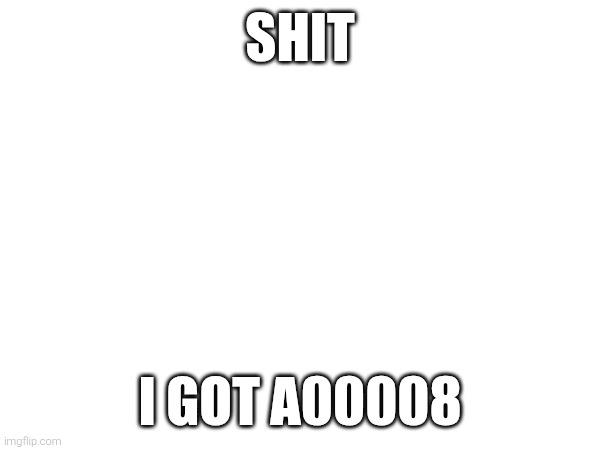 SHIT; I GOT A00008 | made w/ Imgflip meme maker