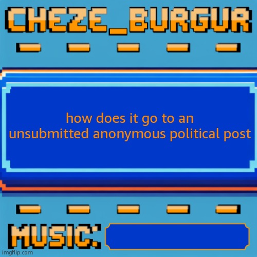 Cheze Pixel Template | how does it go to an unsubmitted anonymous political post | image tagged in cheze pixel template | made w/ Imgflip meme maker