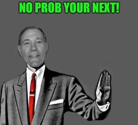 no way | NO PROB YOUR NEXT! | image tagged in no way | made w/ Imgflip meme maker
