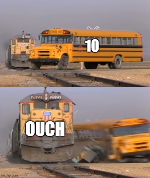 A train hitting a school bus | 10 OUCH | image tagged in a train hitting a school bus | made w/ Imgflip meme maker