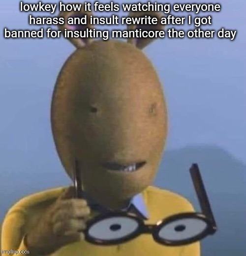 Arthur Taking Off Glasses | lowkey how it feels watching everyone harass and insult rewrite after I got banned for insulting manticore the other day | image tagged in arthur taking off glasses | made w/ Imgflip meme maker