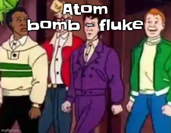 nice outfits guys | Atom bomb - fluke | image tagged in nice outfits guys | made w/ Imgflip meme maker