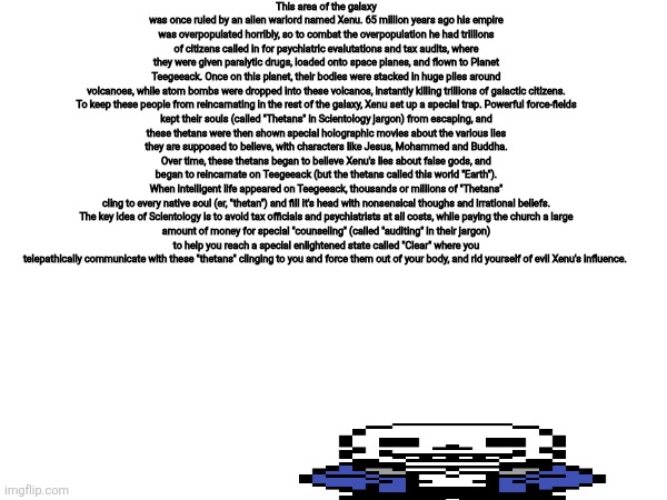 This area of the galaxy was once ruled by an alien warlord named Xenu. 65 million years ago his empire was overpopulated horribly, so to com | made w/ Imgflip meme maker