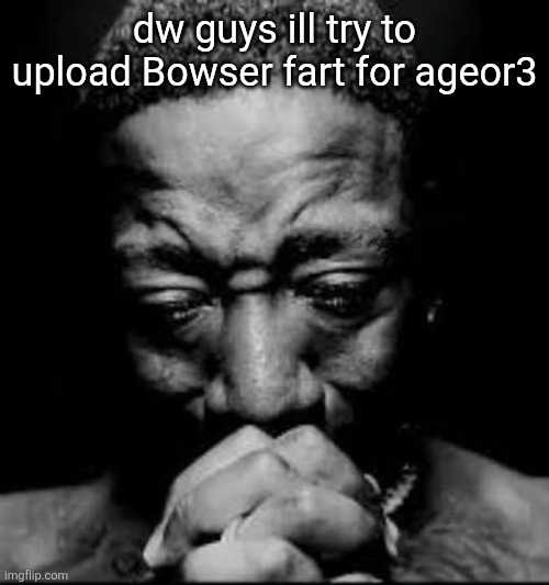 Pluh | dw guys ill try to upload Bowser fart for ageor3 | image tagged in pluh | made w/ Imgflip meme maker