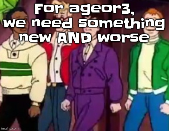 Something RIGHT BELOW porn status | For ageor3, we need something new AND worse | image tagged in nice outfits guys | made w/ Imgflip meme maker