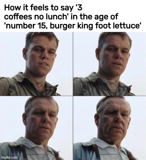 How it feels to say '3 coffees no lunch' in the age of 'number 15, burger king foot lettuce' | made w/ Imgflip meme maker