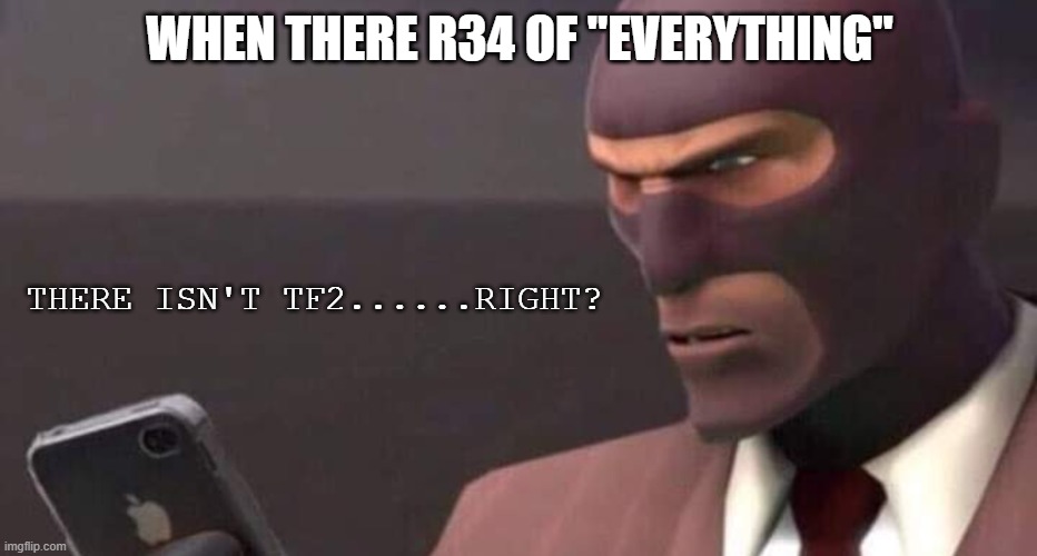 dont guys | WHEN THERE R34 OF "EVERYTHING"; THERE ISN'T TF2......RIGHT? | image tagged in tf2 spy looking at phone | made w/ Imgflip meme maker