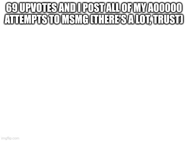 69 UPVOTES AND I POST ALL OF MY A00000 ATTEMPTS TO MSMG (THERE'S A LOT, TRUST) | made w/ Imgflip meme maker