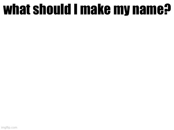 what should I make my name? | made w/ Imgflip meme maker
