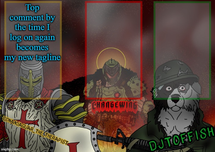 The Fist of Konshu, DJTO, and Conanjaguar shared template | Top comment by the time I log on again becomes my new tagline | image tagged in the fist of konshu djto and conanjaguar shared template | made w/ Imgflip meme maker