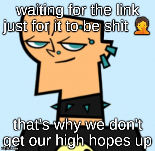 duncan | waiting for the link just for it to be shit 🤦; that's why we don't get our high hopes up | image tagged in duncan | made w/ Imgflip meme maker
