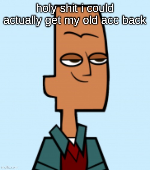 noah | holy shit i could actually get my old acc back | image tagged in noah | made w/ Imgflip meme maker