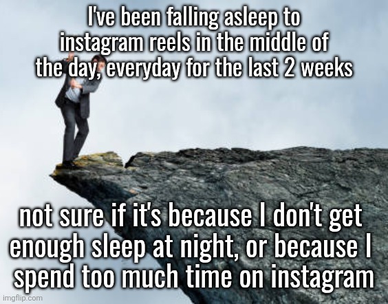 man breaking cliff | I've been falling asleep to instagram reels in the middle of the day, everyday for the last 2 weeks; not sure if it's because I don't get 
enough sleep at night, or because I 
spend too much time on instagram | image tagged in man breaking cliff | made w/ Imgflip meme maker
