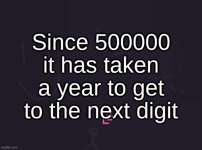 700000 was 1 year after 600000, 800000 was 1 year after 700000, 900000 was 1 year after 800000, a00000 was 1 year after 900000 | Since 500000 it has taken a year to get to the next digit | image tagged in vik's image | made w/ Imgflip meme maker