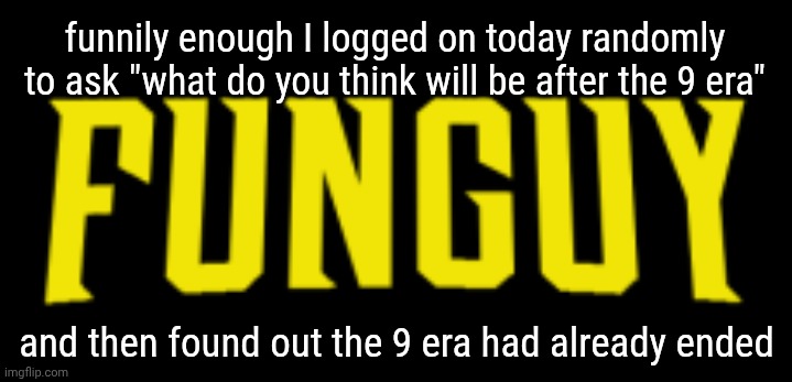 Lol | funnily enough I logged on today randomly to ask "what do you think will be after the 9 era"; and then found out the 9 era had already ended | image tagged in funguy title card | made w/ Imgflip meme maker