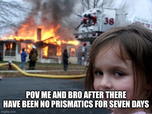 Disaster Girl | POV ME AND BRO AFTER THERE HAVE BEEN NO PRISMATICS FOR SEVEN DAYS | image tagged in memes,disaster girl | made w/ Imgflip meme maker