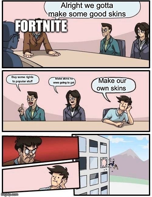 Boardroom Meeting Suggestion | Alright we gotta make some good skins; FORTNITE; Buy some rights to popular stuff; Make skins no ones going to get; Make our own skins | image tagged in memes,boardroom meeting suggestion | made w/ Imgflip meme maker
