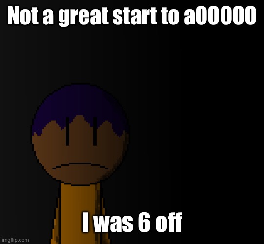 brother | Not a great start to a00000; I was 6 off | image tagged in brother | made w/ Imgflip meme maker
