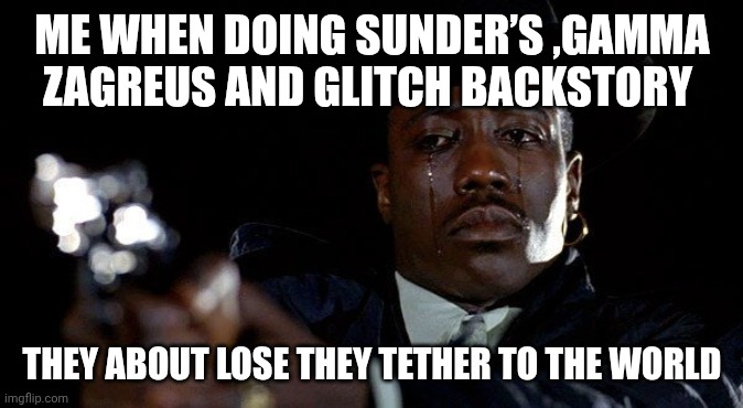 Me when giveing my character backstory meaning | ME WHEN DOING SUNDER’S ,GAMMA ZAGREUS AND GLITCH BACKSTORY; THEY ABOUT LOSE THEY TETHER TO THE WORLD | image tagged in crying man with gun | made w/ Imgflip meme maker