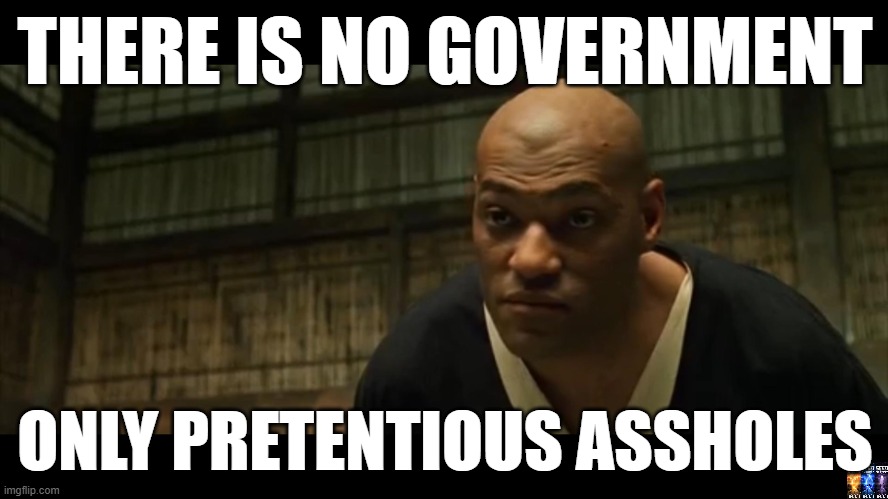 prison planet | THERE IS NO GOVERNMENT; ONLY PRETENTIOUS ASSHOLES | image tagged in morpheus cocky look,government corruption,deep state | made w/ Imgflip meme maker