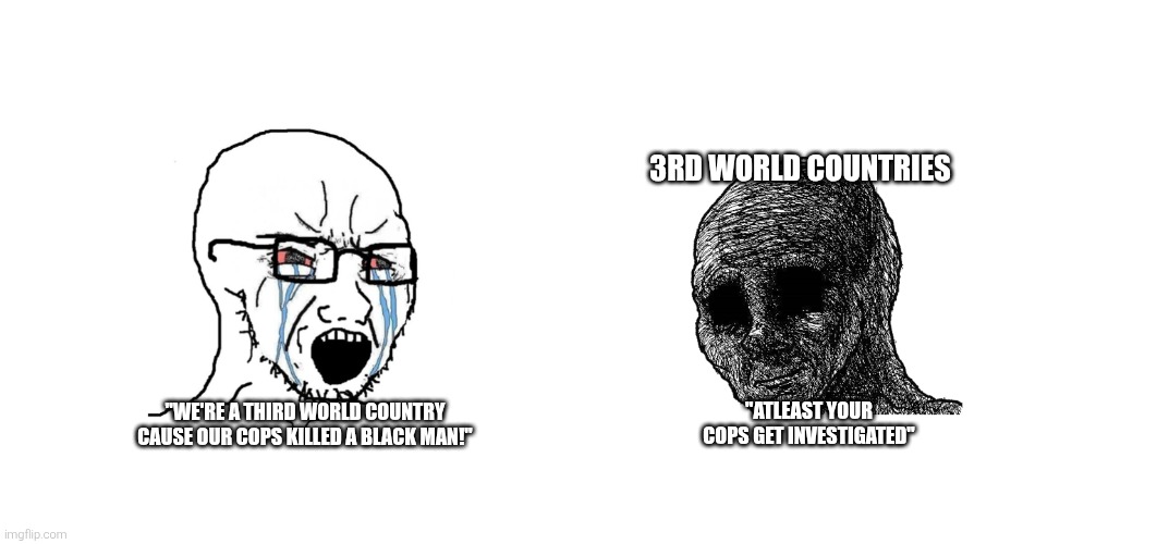 Crying wojak vs withered wojak | 3RD WORLD COUNTRIES; "ATLEAST YOUR COPS GET INVESTIGATED"; "WE'RE A THIRD WORLD COUNTRY CAUSE OUR COPS KILLED A BLACK MAN!" | image tagged in crying wojak vs withered wojak | made w/ Imgflip meme maker