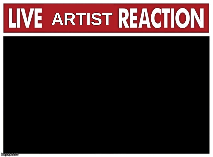 Live reaction | ARTIST | image tagged in live reaction | made w/ Imgflip meme maker