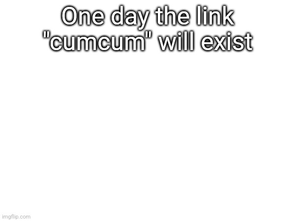 One day the link "cumcum" will exist | made w/ Imgflip meme maker