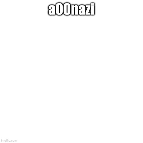 Blank Transparent Square | a00nazi | image tagged in memes,blank transparent square | made w/ Imgflip meme maker