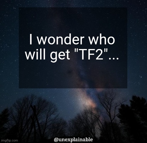 It's simply unexplainable. | I wonder who will get "TF2"... | image tagged in it's simply unexplainable | made w/ Imgflip meme maker