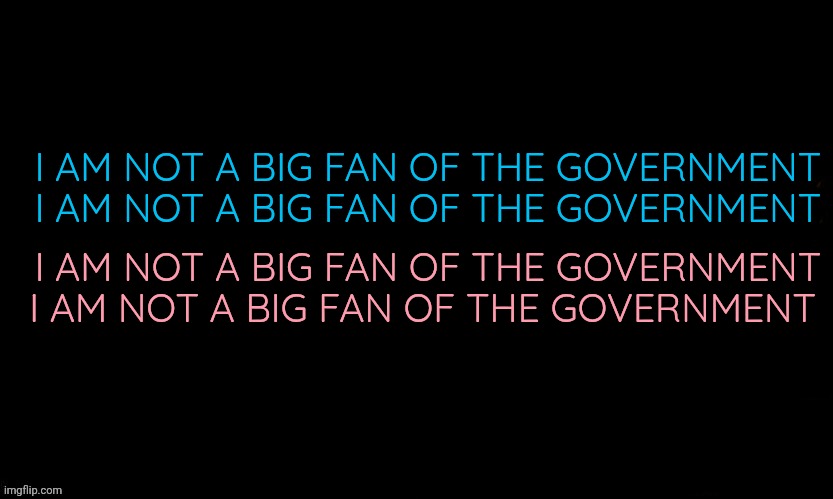 The Blue | I AM NOT A BIG FAN OF THE GOVERNMENT
I AM NOT A BIG FAN OF THE GOVERNMENT; I AM NOT A BIG FAN OF THE GOVERNMENT
I AM NOT A BIG FAN OF THE GOVERNMENT | image tagged in the blue | made w/ Imgflip meme maker