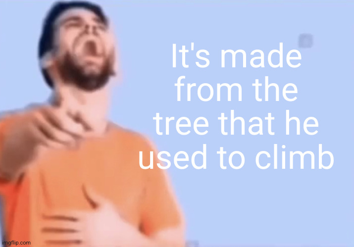 Laughing and pointing | It's made from the tree that he used to climb | image tagged in laughing and pointing | made w/ Imgflip meme maker
