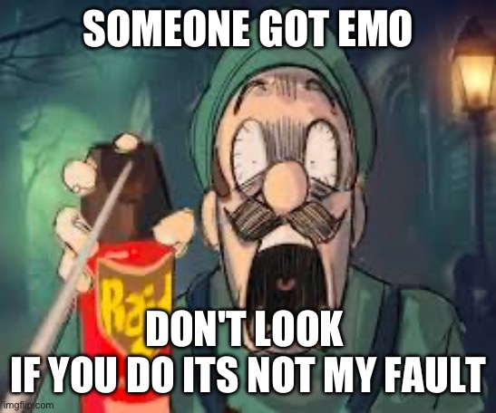 seriously | SOMEONE GOT EMO; DON'T LOOK 
IF YOU DO ITS NOT MY FAULT | image tagged in luigi screaming | made w/ Imgflip meme maker