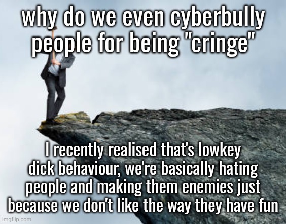 man breaking cliff | why do we even cyberbully people for being "cringe"; I recently realised that's lowkey dick behaviour, we're basically hating people and making them enemies just because we don't like the way they have fun | image tagged in man breaking cliff | made w/ Imgflip meme maker