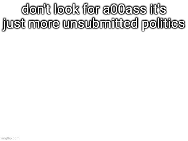 don't look for a00ass it's just more unsubmitted politics | made w/ Imgflip meme maker