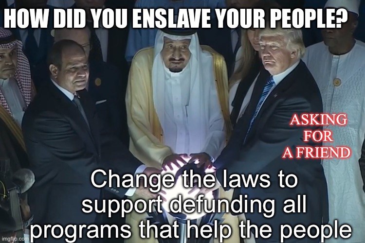 Asking for a friend | HOW DID YOU ENSLAVE YOUR PEOPLE? ASKING FOR A FRIEND; Change the laws to support defunding all programs that help the people | made w/ Imgflip meme maker