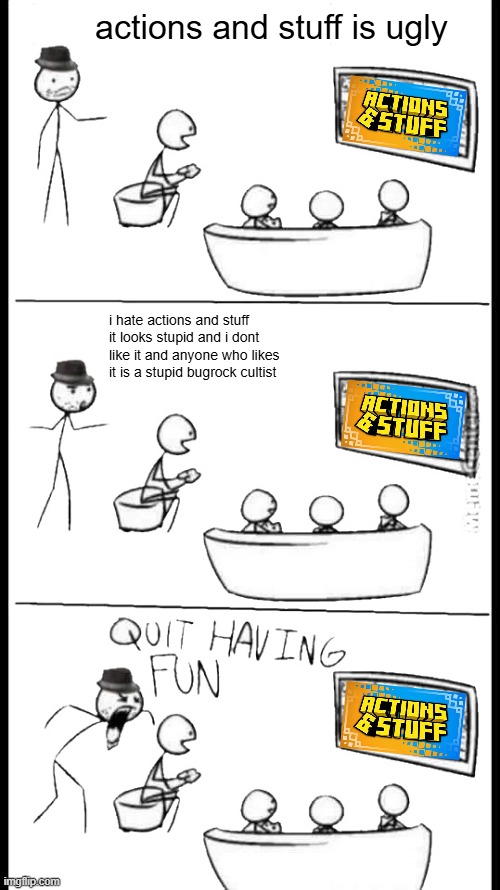 Minecraft community when someone likes Actions & Stuff | actions and stuff is ugly; i hate actions and stuff it looks stupid and i dont like it and anyone who likes it is a stupid bugrock cultist | image tagged in quit having fun | made w/ Imgflip meme maker