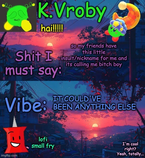 another shitty announcement template yet again | so my friends have this little insult/nickname for me and its calling me bitch boy; IT COULD'VE BEEN ANYTHING ELSE | image tagged in another shitty announcement template yet again | made w/ Imgflip meme maker