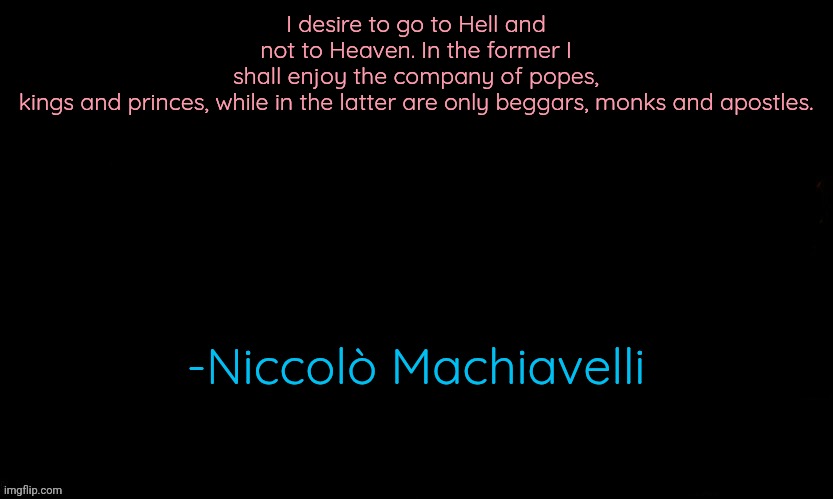 I mean ya how it is a paradise if it kills ambition and power and praises blind obedience | I desire to go to Hell and not to Heaven. In the former I shall enjoy the company of popes, kings and princes, while in the latter are only beggars, monks and apostles. -Niccolò Machiavelli | image tagged in the blue | made w/ Imgflip meme maker