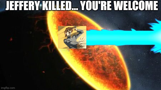 Exterminatus | JEFFERY KILLED... YOU'RE WELCOME | image tagged in exterminatus | made w/ Imgflip meme maker