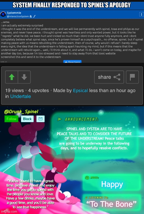 Peace settlements are planning to be set in motion, ladies and gentlemen! | SPINEL AND SYSTEM ARE TO HAVE PEACE TALKS AND TO CONSIDER THE FUTURE OF THE UNDERSTREAM! Peace talks are going to be underway in the following days, and to hopefully resolve conflicts. Happy; “To The Bone” | made w/ Imgflip meme maker
