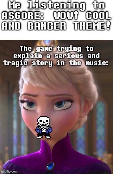 Finally a normal meme instead of announcements and stuff! | Me listening to ASGORE: WOW! COOL AND BANGER THEME! The game trying to explain a serious and tragic story in the music: | image tagged in seriously face,sans of topic,asgore | made w/ Imgflip meme maker