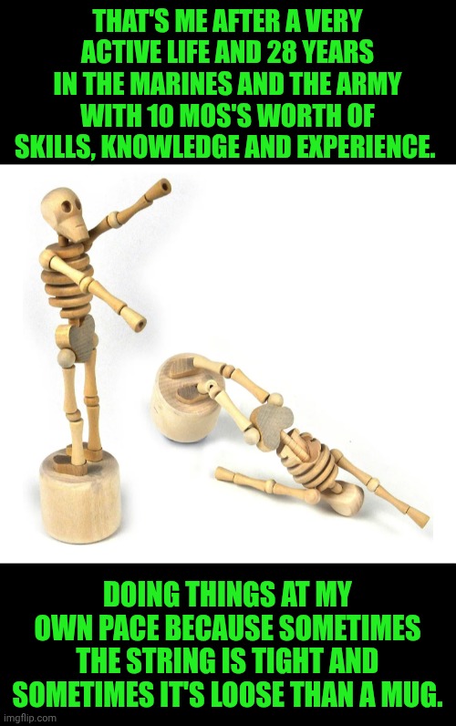 Funny | THAT'S ME AFTER A VERY ACTIVE LIFE AND 28 YEARS IN THE MARINES AND THE ARMY WITH 10 MOS'S WORTH OF SKILLS, KNOWLEDGE AND EXPERIENCE. DOING THINGS AT MY OWN PACE BECAUSE SOMETIMES THE STRING IS TIGHT AND SOMETIMES IT'S LOOSE THAN A MUG. | image tagged in funny,skeleton,marines,army,disabled,toy | made w/ Imgflip meme maker