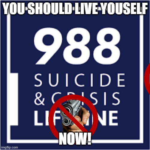 988 Suicide Lifeline | YOU SHOULD LIVE YOUSELF; NOW! | image tagged in 988 suicide lifeline | made w/ Imgflip meme maker