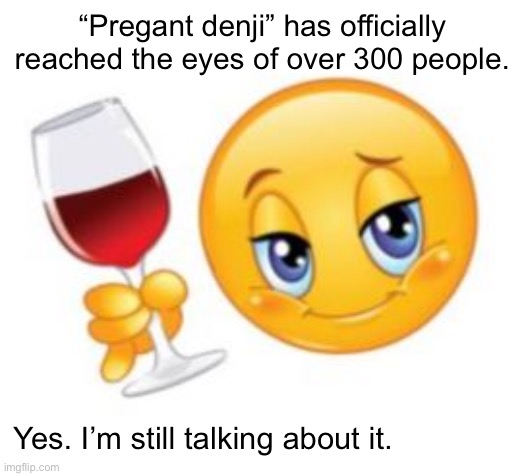 Sassy Cheers | “Pregant denji” has officially reached the eyes of over 300 people. Yes. I’m still talking about it. | image tagged in sassy cheers | made w/ Imgflip meme maker