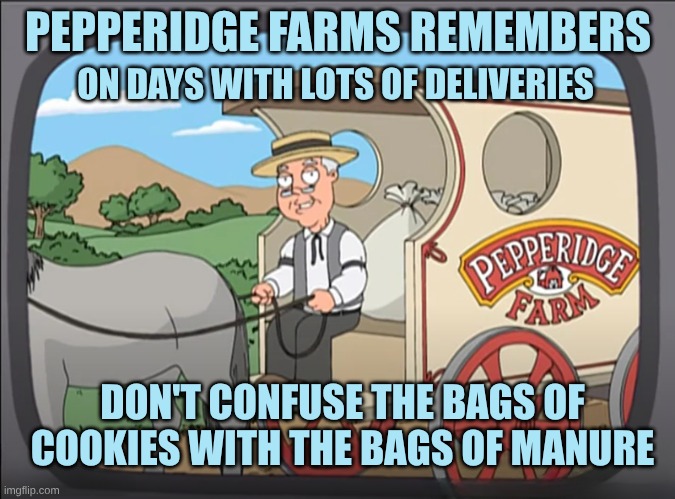 Pepperidge Farms | PEPPERIDGE FARMS REMEMBERS; ON DAYS WITH LOTS OF DELIVERIES; DON'T CONFUSE THE BAGS OF COOKIES WITH THE BAGS OF MANURE | image tagged in pepperidge farms remembers,cookies,poop,confusion,no i don't think i will | made w/ Imgflip meme maker