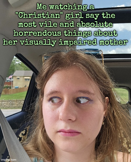 Me watching a "Christian" girl say the most vile and absolute horrendous things about her visually impaired mother | made w/ Imgflip meme maker