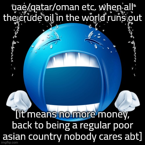 Image Title | uae/qatar/oman etc. when all the crude oil in the world runs out; [it means no more money, back to being a regular poor asian country nobody cares abt] | image tagged in middle east,oil,funny | made w/ Imgflip meme maker
