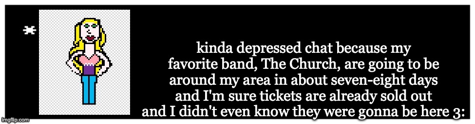 just a crash out, don't read if you don't wanna | kinda depressed chat because my favorite band, The Church, are going to be around my area in about seven-eight days and I'm sure tickets are already sold out and I didn't even know they were gonna be here 3: | image tagged in viviella textbox | made w/ Imgflip meme maker